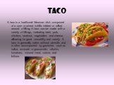 Taco. A taco is a traditional Mexican dish composed of a corn or wheat tortilla folded or rolled around a filling. A taco can be made with a variety of fillings, including beef, pork, chicken, seafood, vegetables and cheese, allowing for great versatility and variety. A taco is generally eaten witho