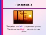 For example. The poles are tall. (They touch the ground.) The wires are high. (They don’t touch the ground.)