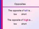Opposites. The opposite of tall is… low short The opposite of high is… low short