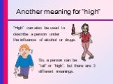 Another meaning for “high”. “High” can also be used to describe a person under the influence of alcohol or drugs. So, a person can be “tall” or “high”, but there are 3 different meanings.