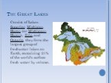 The Great Lakes. Consist of Lakes Superior, Michigan, Huron (or Michigan–Huron), Erie, and Ontario, they form the largest group of freshwater lakes on Earth, containing 21% of the world's surface fresh water by volume.