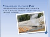 Yellowstone National Park. is a national park located primarily in the U.S. state of Wyoming, although it also extends into Montana and Idaho.