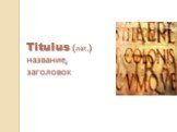 Titulus (лат.) название, заголовок