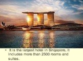 It is the largest hotel in Singapore, it includes more than 2500 rooms and suites.