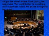 UN got the Nobel Peace Prize (2001), the award was "For contribution to creating a more organized world and peace throughout the world".