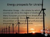 Energy prospects for Ukraine. Alternative Energy - the criteria by which a country can show the degree of development. Many European countries have already had the desire to preserve the environment and solve the problem of environmental pollution with preservation of natural resources.