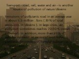 Transport - road, rail, water and air - is another source of pollution of nature Ukraine. Emissions of pollutants road in an average year is about 5.5 million . Tons ( 39 % of total emissions in Ukraine ). In large cities, air pollution sometimes reaches 70-90 % overall pollution. In addition, more 