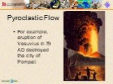 Pyroclastic Flow. For example, eruption of Vesuvius in 79 AD destroyed the city of Pompeii
