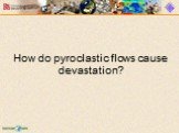 How do pyroclastic flows cause devastation?