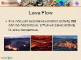 Lava Flow. It is not just explosive volcanic activity that can be hazardous. Effusive (lava) activity is also dangerous.