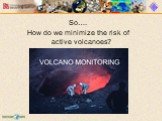 So…. How do we minimize the risk of active volcanoes?