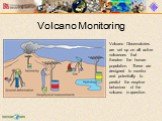 Volcano Monitoring. Volcano Observatories are set up on all active volcanoes that threaten the human population. These are designed to monitor and potentially to predict the eruptive behaviour of the volcano in question.