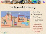 Seismicity Deformation Gas Output (on volcano and remote sensing techniques). These three things are the most important precursors to an eruption.