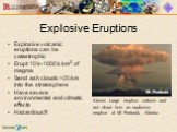 Explosive Eruptions Mt. Redoubt. Explosive volcanic eruptions can be catastrophic Erupt 10’s-1000’s km3 of magma Send ash clouds >25 km into the stratosphere Have severe environmental and climatic effects Hazardous!!! Above: Large eruption column and ash cloud from an explosive eruption at Mt Red