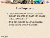 Earthquakes. Large volumes of magma moving through the shallow crust can cause large earthquakes. This can lead to building collapse, slope failure and avalanches