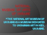 *The National Art Museum of Ukraine-is a museum dedicated to Ukrainian art in Kiev, Ukraine. NATIONAL MUSEUM OF ARTS OF UKRAINE