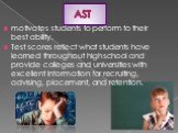 AST. motivates students to perform to their best ability. Test scores reflect what students have learned throughout high school and provide colleges and universities with excellent information for recruiting, advising, placement, and retention.