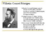Wilhelm Conrad Röntgen. Wilhelm Conrad Röntgen war ein deutscher Physiker, berühmt wurde er nach der Entdeckung der nach ihm benannten Röntgenstrahlen. Röntgen ist am 27. März 1845 im Ruhrgebiet in der Familie eines Tuchfabrikanten geboren. Seine Eltern waren Vetter und Base. Diese enge Verwandtscha