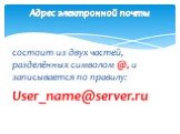 состоит из двух частей, разделённых символом @, и записывается по правилу: User_name@server.ru. Адрес электронной почты