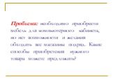 Проблема: необходимо приобрести мебель для компьютерного кабинета, но нет возможности и желания обходить все магазины подряд. Какие способы приобретения нужного товара можете предложить?