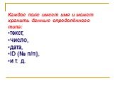 Каждое поле имеет имя и может хранить данные определённого типа: текст, число, дата, ID (№ п/п), и т. д.