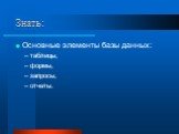 Знать: Основные элементы базы данных: таблицы, формы, запросы, отчеты.