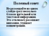 Полезный совет: Не размещайте на одном слайде сразу несколько блоков зрительной или текстовой информации. Это отвлекает, рассеивает внимание, ухудшает концентрацию.