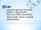 показать приемы обучения работы с программой Microsoft Office PowerPoint творческий поиск создания презентации. Цель: