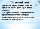 Громкость звука должна быть не громкой, иначе речь будет плохо слышна. Для музыкального сопровождения презентации лучше выбирать спокойную инструментальную или классическую музыку.