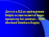 Доступ к БД из приложения Delphi осуществляется через процессор баз данных – BDE (Borland Database Engin)