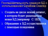 Последовательность создания БД с использованием DataBase Desctop. Создать на диске новый каталог, в котором будет размещаться новая БД (например C:\BD) Обращение к БД осуществляется с помощью псевдонима