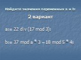 2 вариант a:= 22 div (17 mod 3); b:= 37 mod a * 3 – 18 mod 5 * 4;