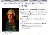 Россия в Семилетней войне 1756 – 1762гг. 1756-1757гг.создание коалиции: Пруссия и Англия против России, Австрии, Франции, Саксонии, Швеции. Цель – уберечь прибалтийские земли. Россия вступила в войну в июле 1757г. армию возглавлял Апраксин. Генерал Фермор