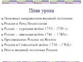 План урока. Основные направления внешней политики Россия и Речь Посполитая Русско – турецкая война 1735 – 1739 гг. Русско – шведская война 1741 – 1743гг. Продвижение России на Восток Россия в Семилетней войне 1756 – 1762гг. Итоги внешней политики России