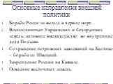 Основные направления внешней политики. Борьба Росси за выход в черное море. Воссоединение Украинских и белорусских земель; активное вмешательство во внутренние дела Польши. Сохранение петровских завоеваний на Балтике – борьба со Швецией. Закрепление России на Кавказе. Освоение восточных земель.