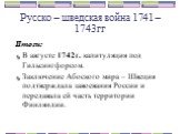 Итоги: В августе 1742г. капитуляция под Гильсингфорсом. Заключение Абоского мира – Швеция подтверждала завоевания России и передавала ей часть территории Финляндии.