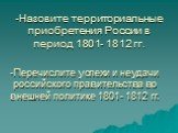 Назовите территориальные приобретения России в период 1801- 1812 гг. Перечислите успехи и неудачи российского правительства во внешней политике 1801- 1812 гг.