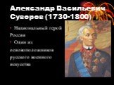 Александр Васильевич Суворов (1730-1800). Национальный герой России Один из основоположников русского военного искусства