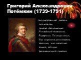 Григорий Александрович Потёмкин (1739-1791). государственный деятель, полководец, генерал-фельдмаршал, ближайший помощник Екатерины II (писал стихи, был хорошим дипломатом, военным, знал несколько языков, обладал феноменальной памятью
