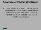 Г.К.Жуков, советский полководец. «Победа наших войск под Сталинградом знаменовала собой начало перелома в войне в пользу Советского Союза и начало изгнания вражеских войск с нашей территории».