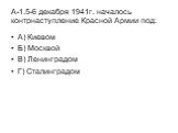А-1.5-6 декабря 1941г. началось контрнаступление Красной Армии под: А) Киевом Б) Москвой В) Ленинградом Г) Сталинградом