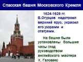 Спасская башня Московского Кремля. 1624-1626 гг. Б.Огурцов надстроил верхний ярус, украсил его узорами и статуями. На башне были установлены большие часы (под руководством английского мастера Х. Галовея)