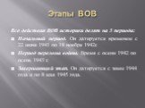 Этапы ВОВ. Все действия ВОВ историки делят на 3 периода: Начальный период. Он датируется временем с 22 июня 1941 по 18 ноября 1942г. Период перелома войны. Время с осени 1942 по осень 1943 г. Завершающий этап. Он датируется с зимы 1944 года и по 8 мая 1945 года.