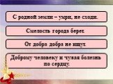 С родной земли – умри, не сходи. Смелость города берет. От добра добра не ищут. Доброму человеку и чужая болезнь по сердцу.