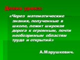 Девиз урока: «Через математические знания, полученные в школе, лежит широкая дорога к огромным, почти необозримым областям труда и открытий» А.Марушкевич.