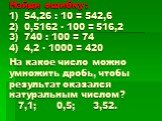 Найди ошибку : 1) 54,26 : 10 = 542,6 2) 0,5162 · 100 = 516,2 3) 740 : 100 = 74 4) 4,2 · 1000 = 420 На какое число можно умножить дробь, чтобы результат оказался натуральным числом? 7,1; 0,5; 3,52.