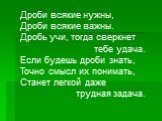 Дроби всякие нужны, Дроби всякие важны. Дробь учи, тогда сверкнет тебе удача. Если будешь дроби знать, Точно смысл их понимать, Станет легкой даже трудная задача.