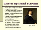 Понятие переменной величины. Греки рассматривали лишь вопросы, имеющие “геометрическую” природу, и не ставили вопроса об общем изучении различных зависимостей. Графическое изображение зависимостей широко использовали Г. Галилей (1564–1642), П. Ферма (1601–1665) и Р. Декарт (1569–1650), который ввел 
