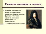 Развитие механики и техники. Развитие механики и техники потребовало введения общего понятия функции, что было сделано немецким философом и математиком Г. Лейбницем (1646 – 1716).