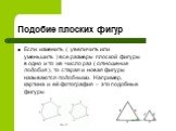 Подобие плоских фигур. Если изменить ( увеличить или уменьшить ) все размеры плоской фигуры в одно и то же число раз ( отношение подобия ), то старая и новая фигуры называются подобными. Например, картина и её фотография – это подобные фигуры